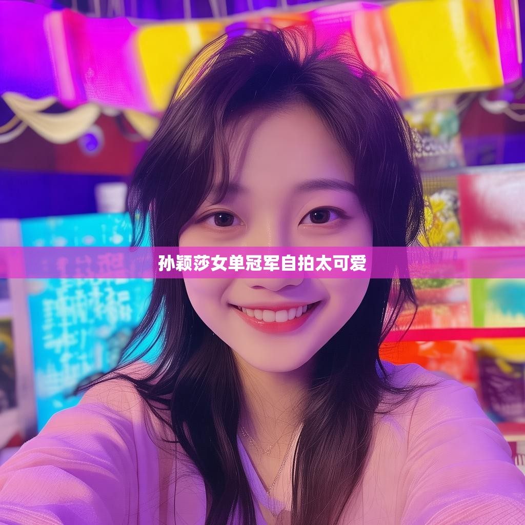 孙颖莎的可爱自拍 孙颖莎女单冠军自拍可爱至极
